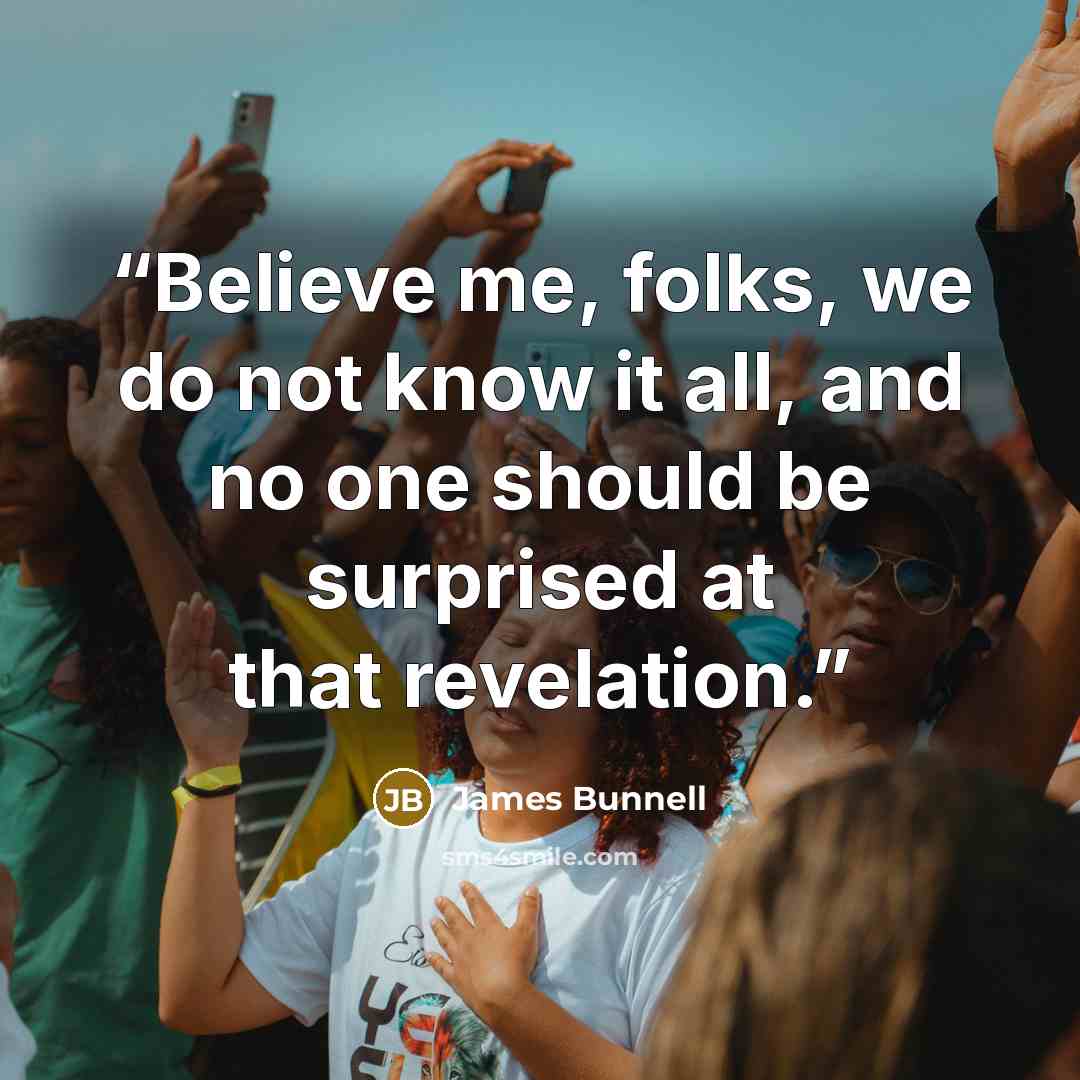 “Believe me, folks, we do not know it all, and no one should be surprised at that revelation.” quote by James Bunnell