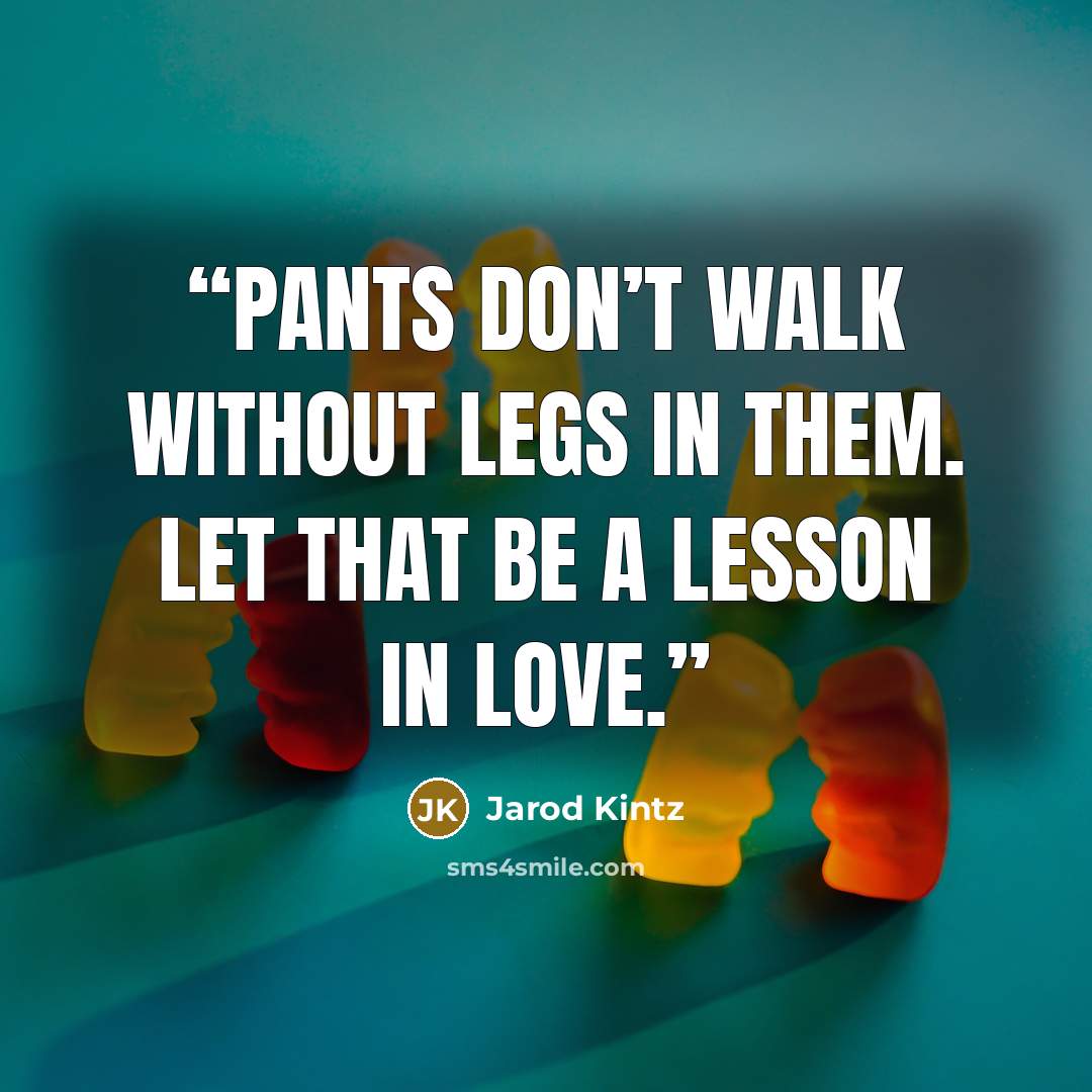 “Pants don’t walk without legs in them. Let that be a lesson in love.” quote by Jarod Kintz