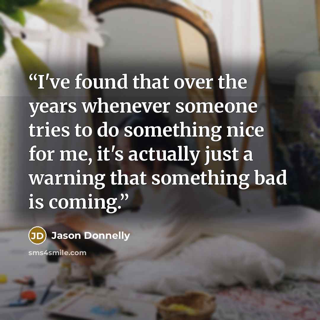 “I've found that over the years whenever someone tries to do something nice for me, it's actually just a warning that something bad is coming.” quote by Jason Donnelly