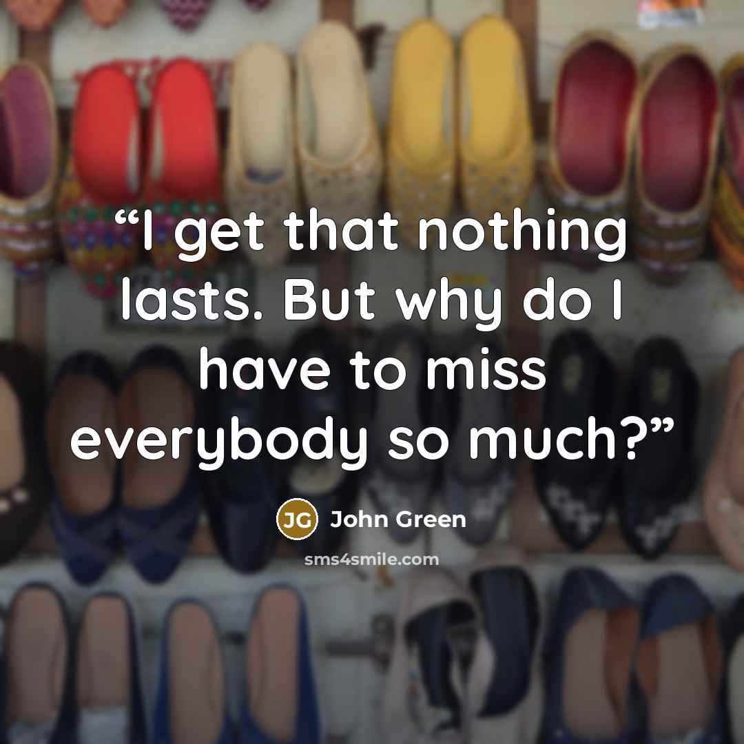 “I get that nothing lasts. But why do I have to miss everybody so much?” quote by John Green