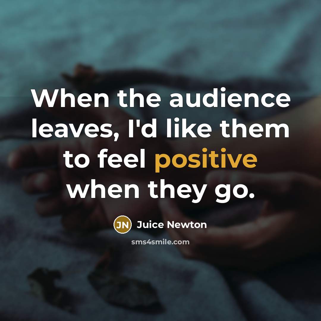 “When the audience leaves, I'd like them to feel positive…” quote by Juice Newton