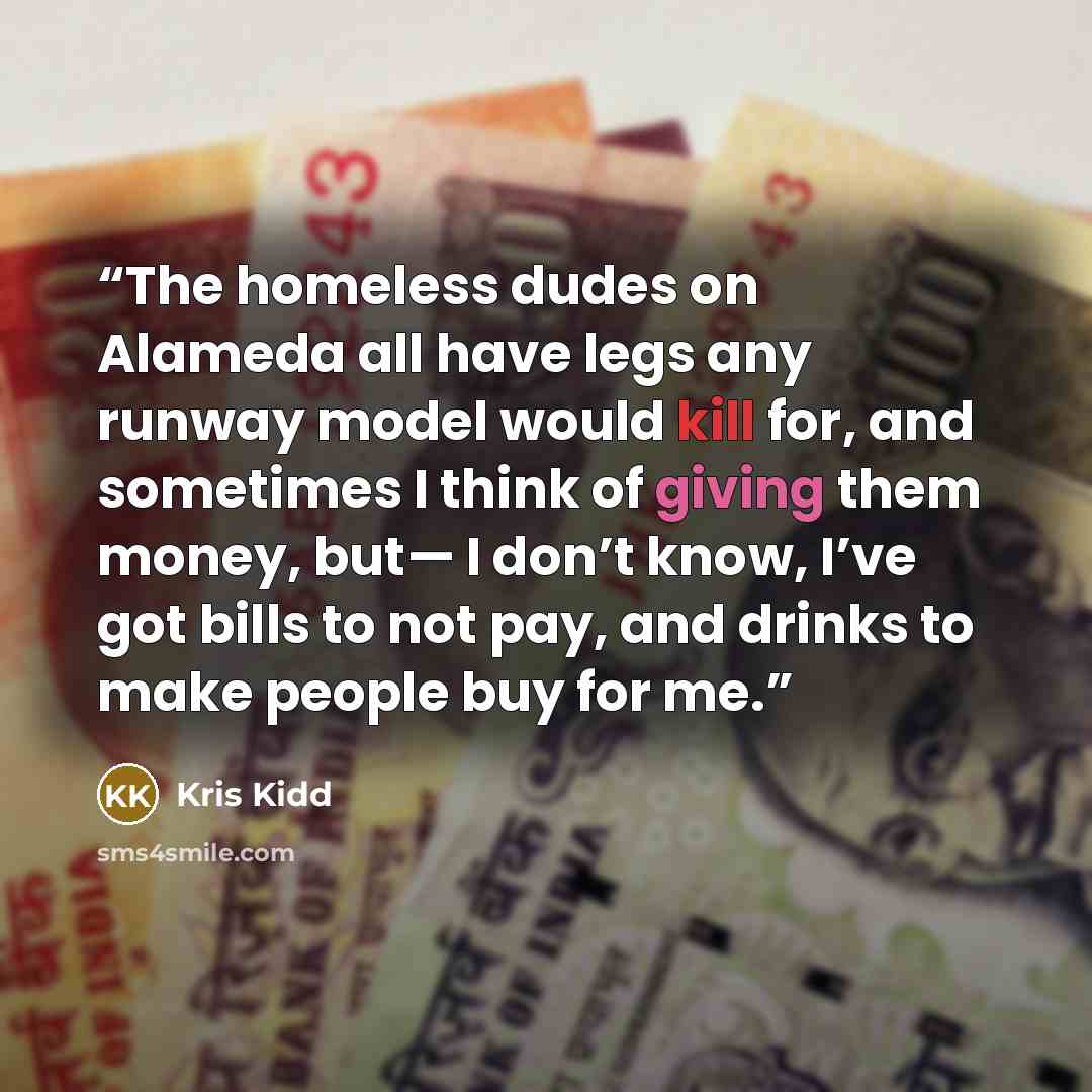 “The homeless dudes on Alameda all have legs any runway model would kill for, and sometimes I think of giving them money, but— I don’t know, I’ve got bills to not pay, and drinks to make people buy for me.” quote by Kris Kidd
