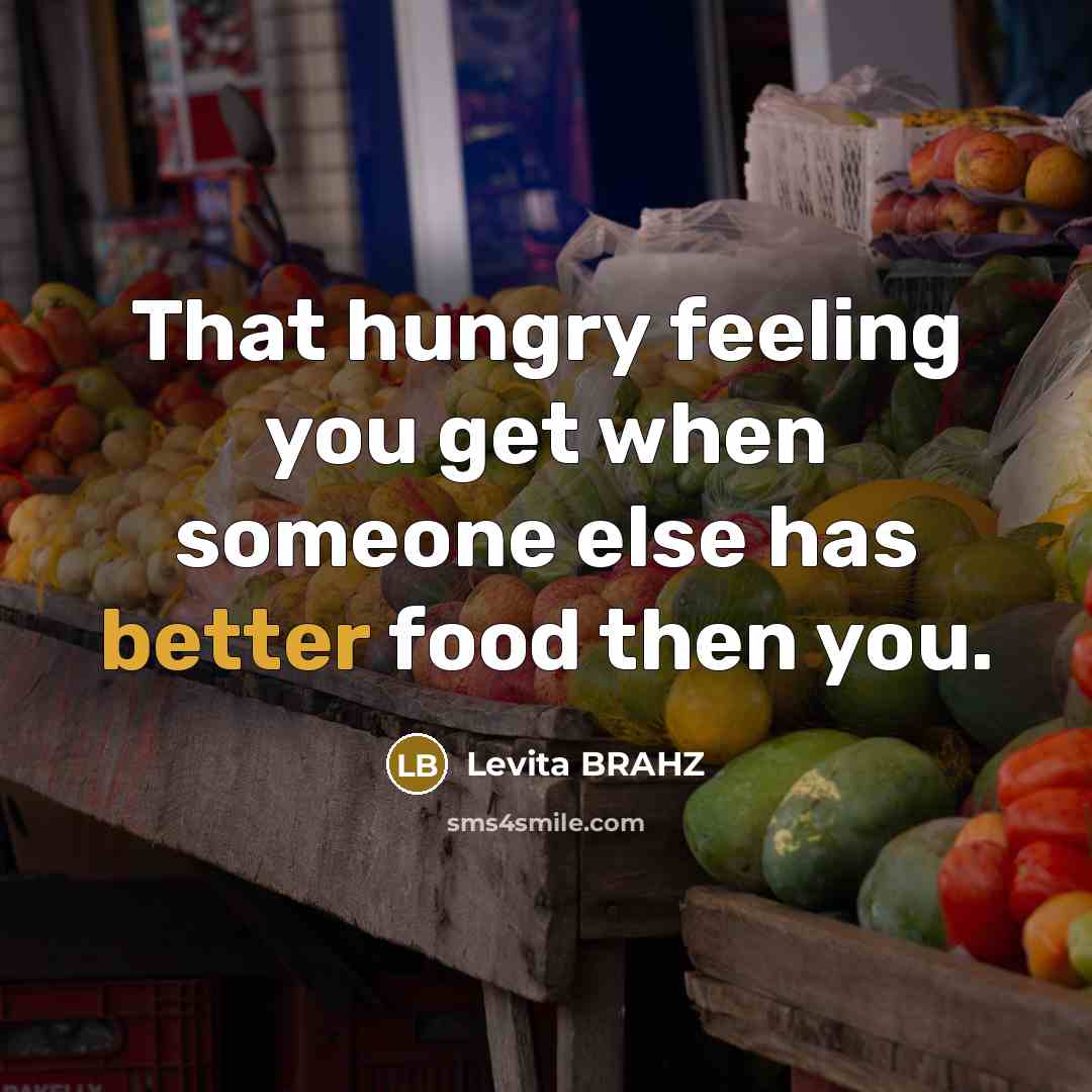 “That hungry feeling you get when someone else has better food then you.” quote by Levita Brahz