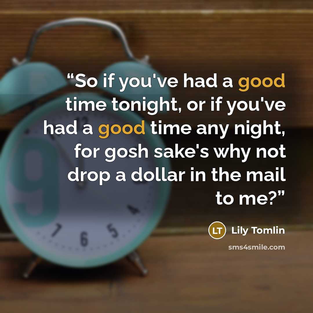 “So if you've had a good time tonight, or if you've had a good time any night, for gosh sake's why not drop a dollar in the mail to me?” quote by Lily Tomlin