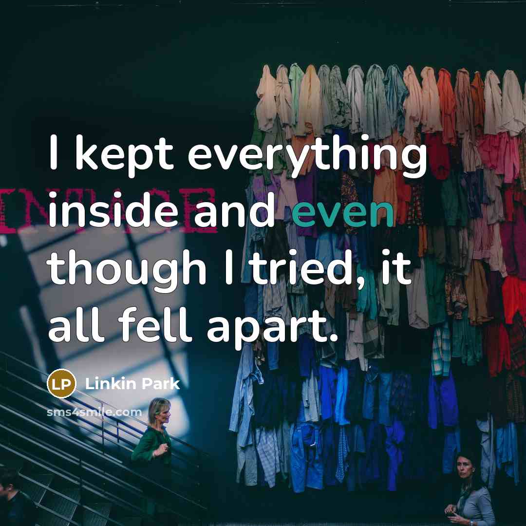 “I kept everything inside and even though I tried, it all fell apart.” quote by Linkin Park