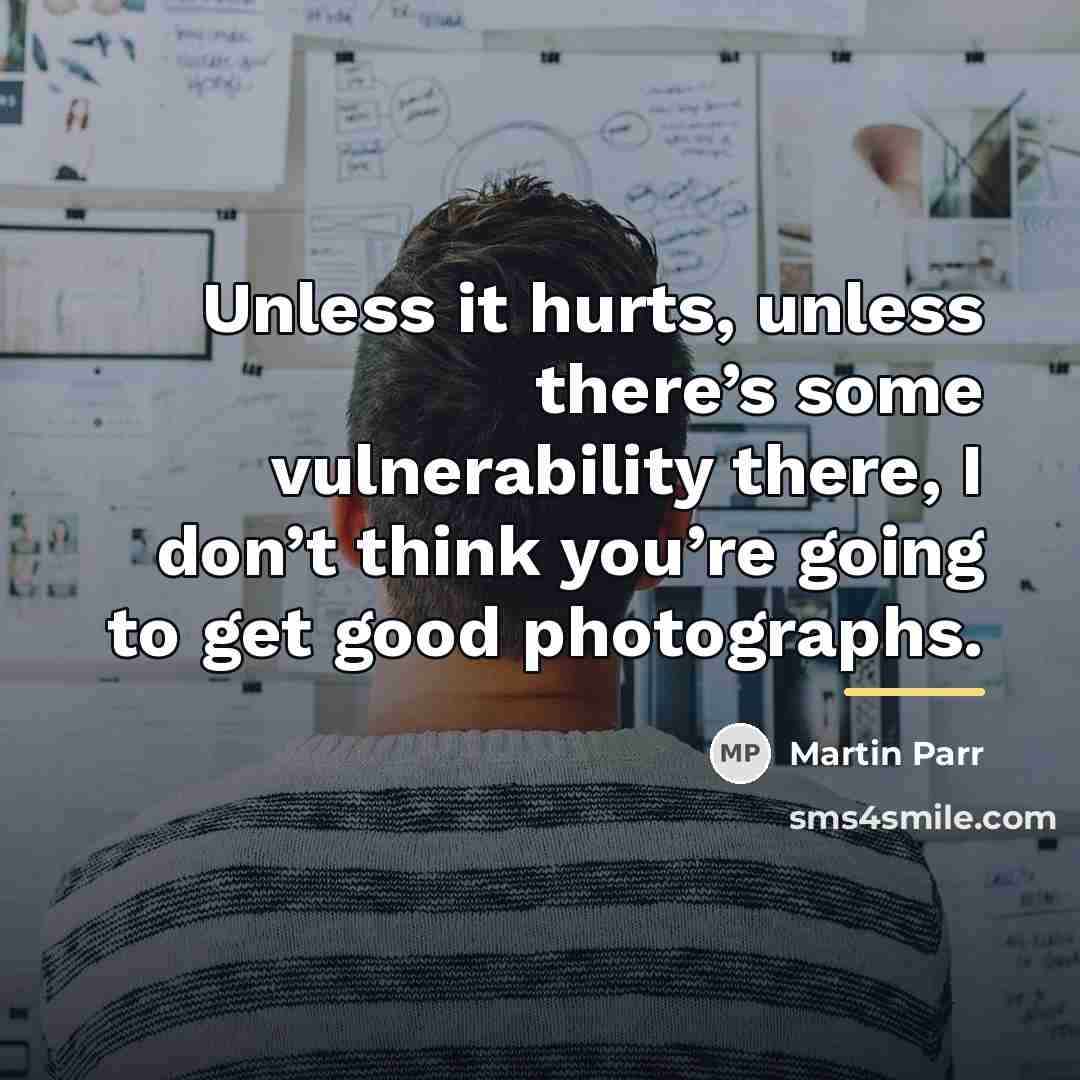 “Unless it hurts, unless there’s some vulnerability there, I don’t…” quote by Martin Parr