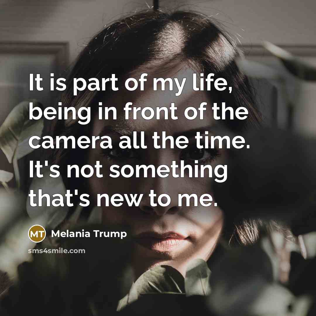 “It is part of my life, being in front of the camera all the time. It's not something that's new to me.” quote by Melania Trump