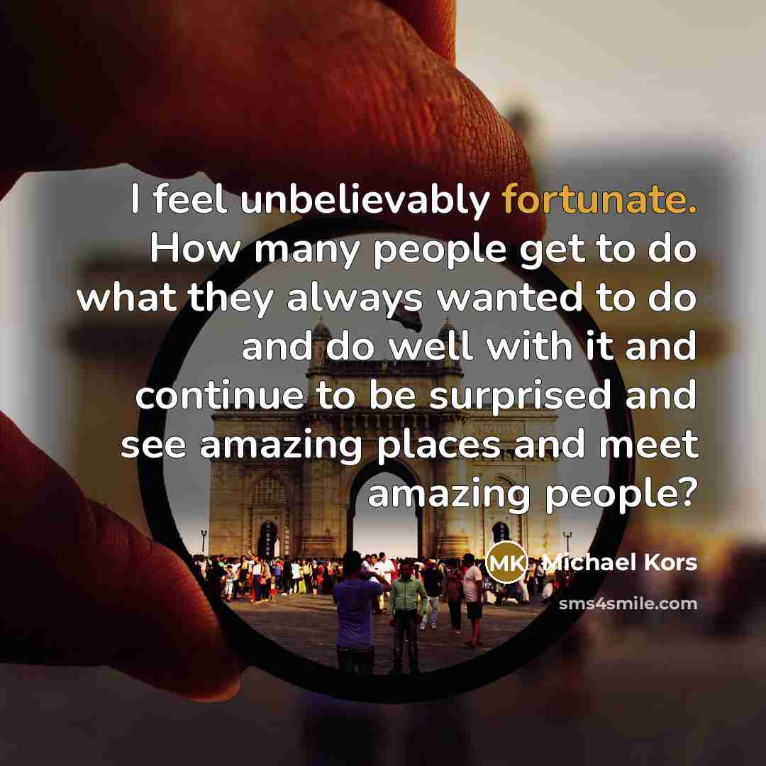 “I feel unbelievably fortunate. How many people get to do…” quote by Michael Kors