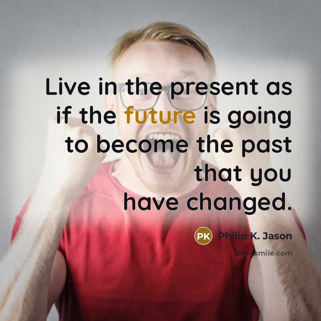 “Live in the present as if the future is going…” quote by Philip K. Jason