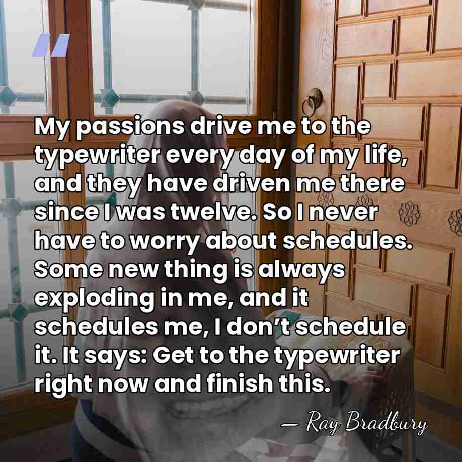 My passions drive me to the typewriter every day of my life,&hellip; - Ray Bradbury
