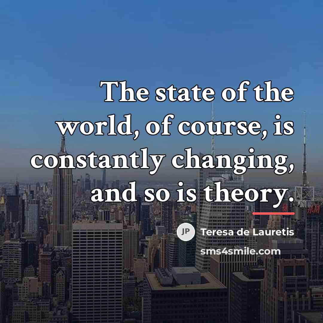 “The state of the world, of course, is constantly changing,…” quote by Teresa de Lauretis