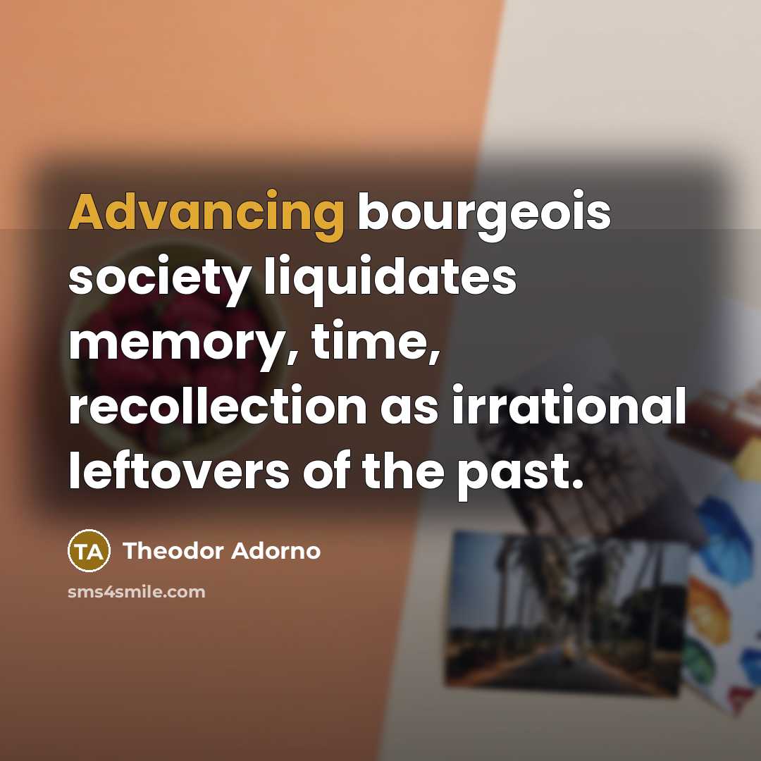 “Advancing bourgeois society liquidates memory, time, recollection as irrational leftovers…” quote by Theodor Adorno