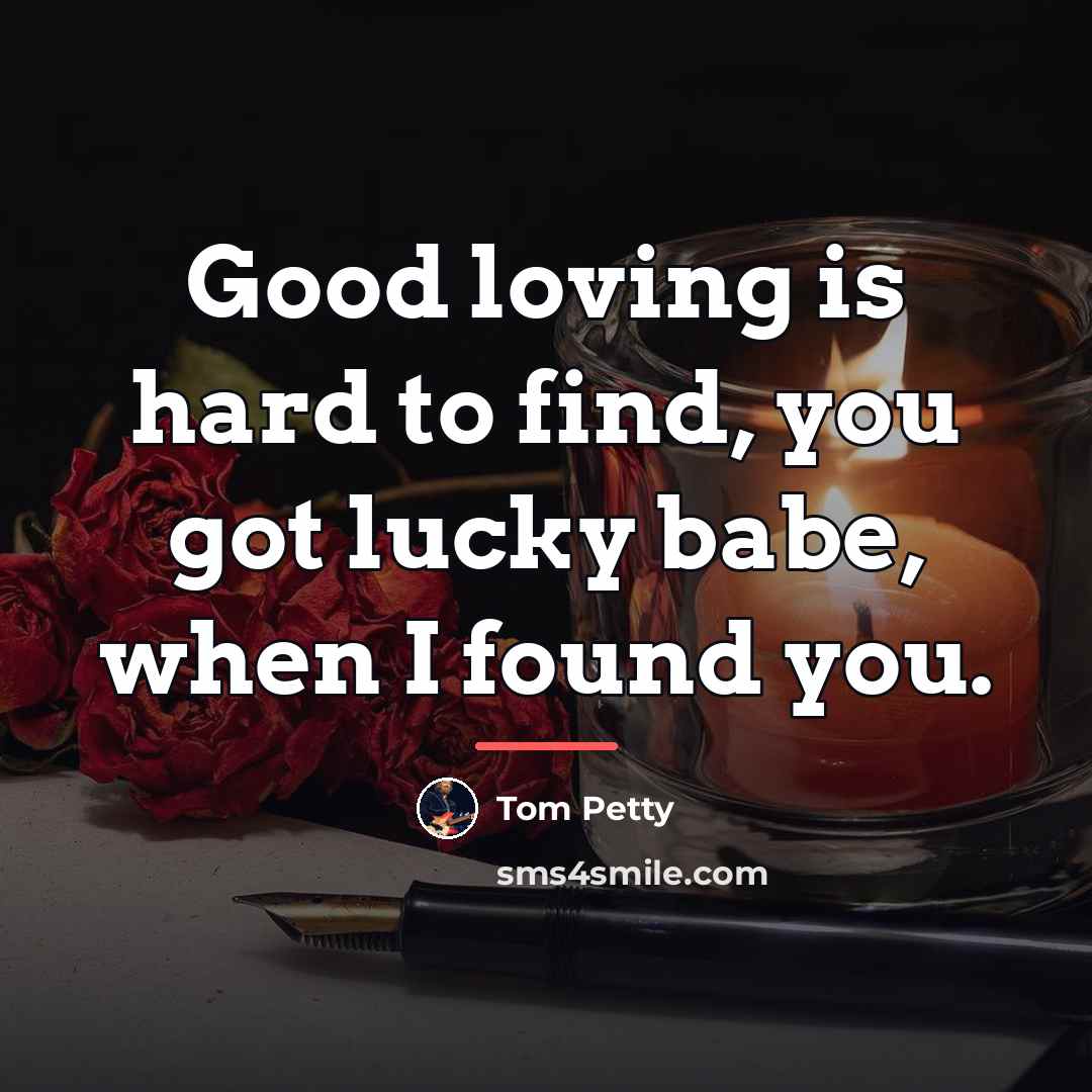 “Good loving is hard to find, you got lucky babe,…” quote by Tom Petty