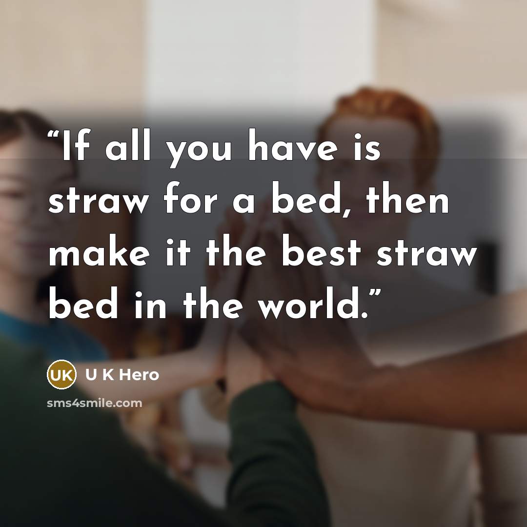 “If all you have is straw for a bed, then make it the best straw bed in the world.” quote by U K Hero