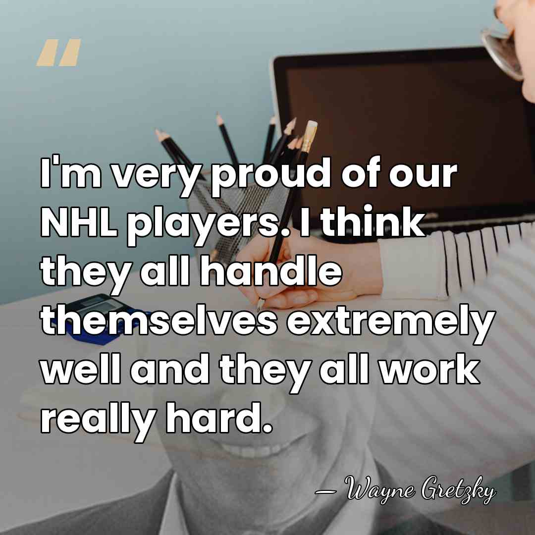 I'm very proud of our NHL players. I think they all handle&hellip; - Wayne Gretzky