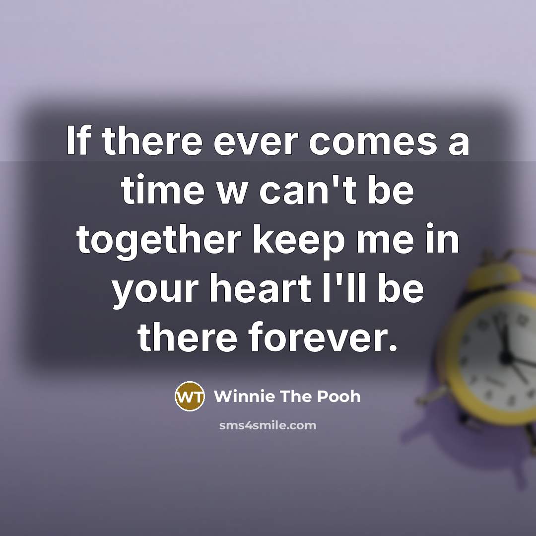 “If there ever comes a time w can't be together keep me in your heart I'll be there forever.” quote by Winnie The Pooh