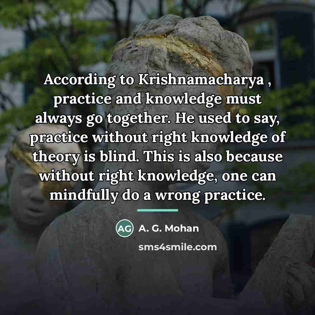 “According to Krishnamacharya , practice and knowledge must always go…” quote by A. G. Mohan