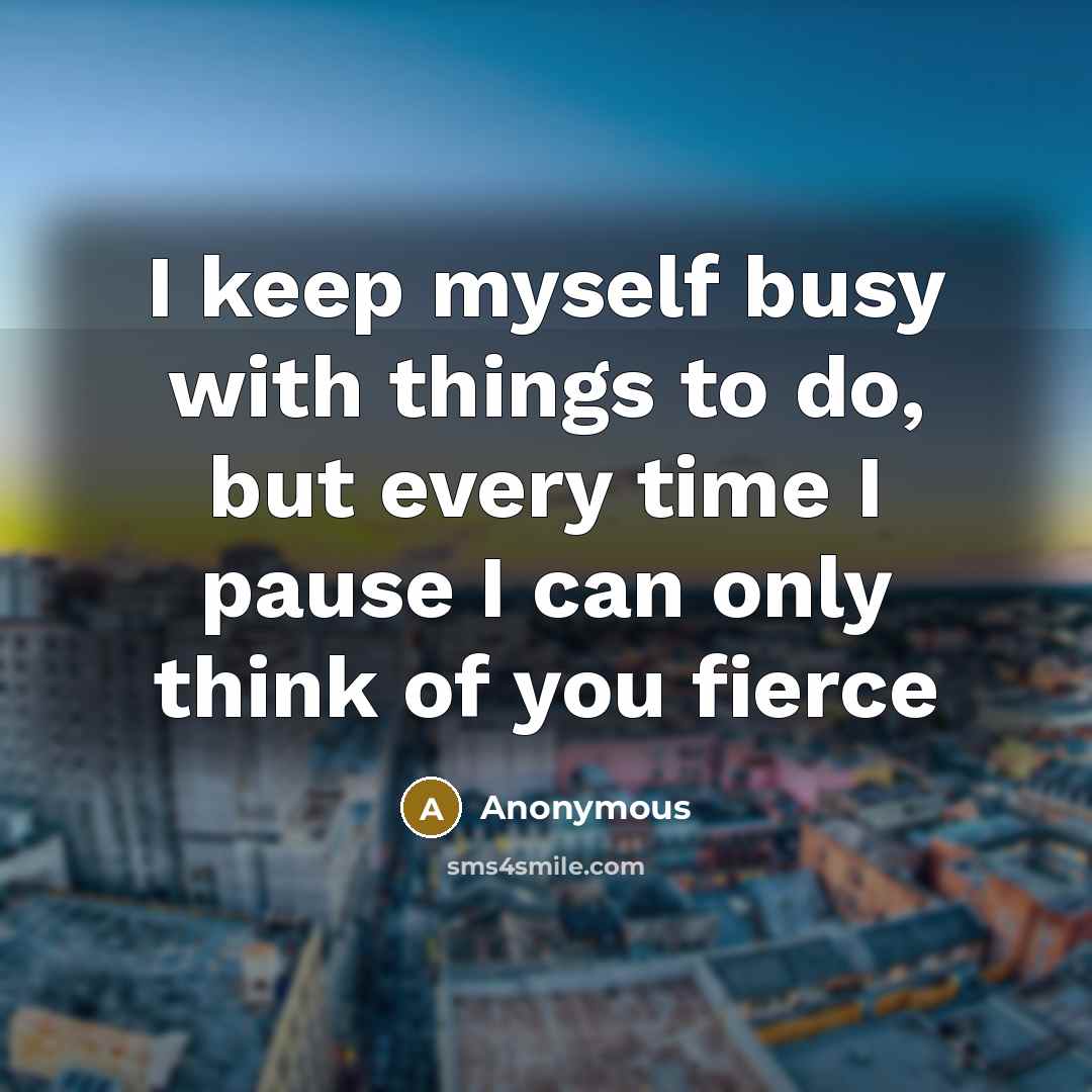 “I keep myself busy with things to do, but every time I pause I can only think of you fierce” quote by Anonymous