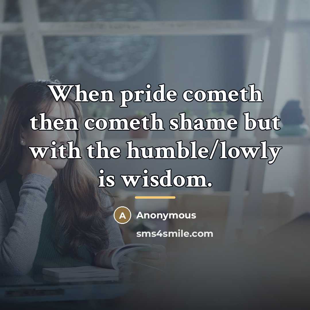 “When pride cometh then cometh shame but with the humble/lowly…” quote by Anonymous
