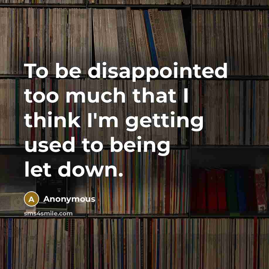 “To be disappointed too much that I think I'm getting used to being let down.” quote by Anonymous