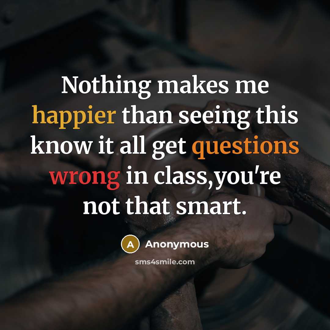“Nothing makes me happier than seeing this know it all get questions wrong in class,you're not that smart.” quote by Anonymous