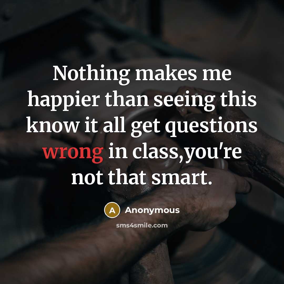 “Nothing makes me happier than seeing this know it all get questions wrong in class,you're not that smart.” quote by Anonymous
