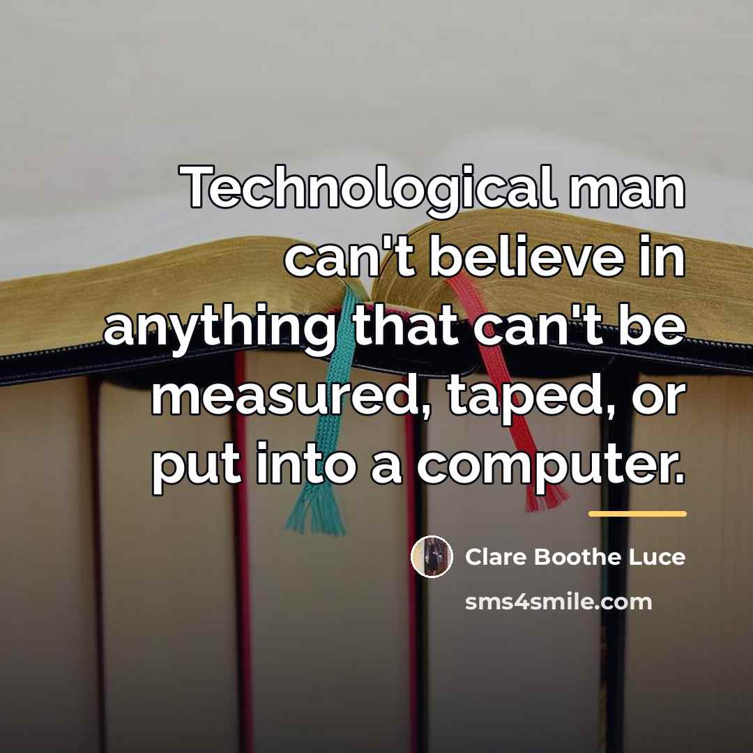 “Technological man can't believe in anything that can't be measured,…” quote by Clare Boothe Luce