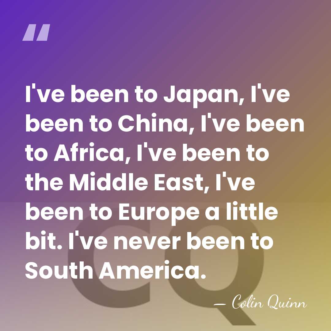 I've been to Japan, I've been to China, I've been to Africa,&hellip; - Colin Quinn