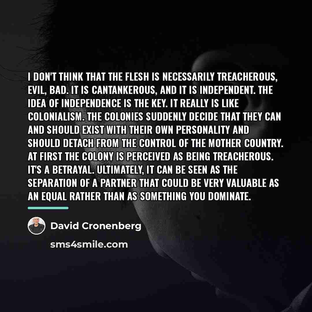 “I don't think that the flesh is necessarily treacherous, evil,…” quote by David Cronenberg