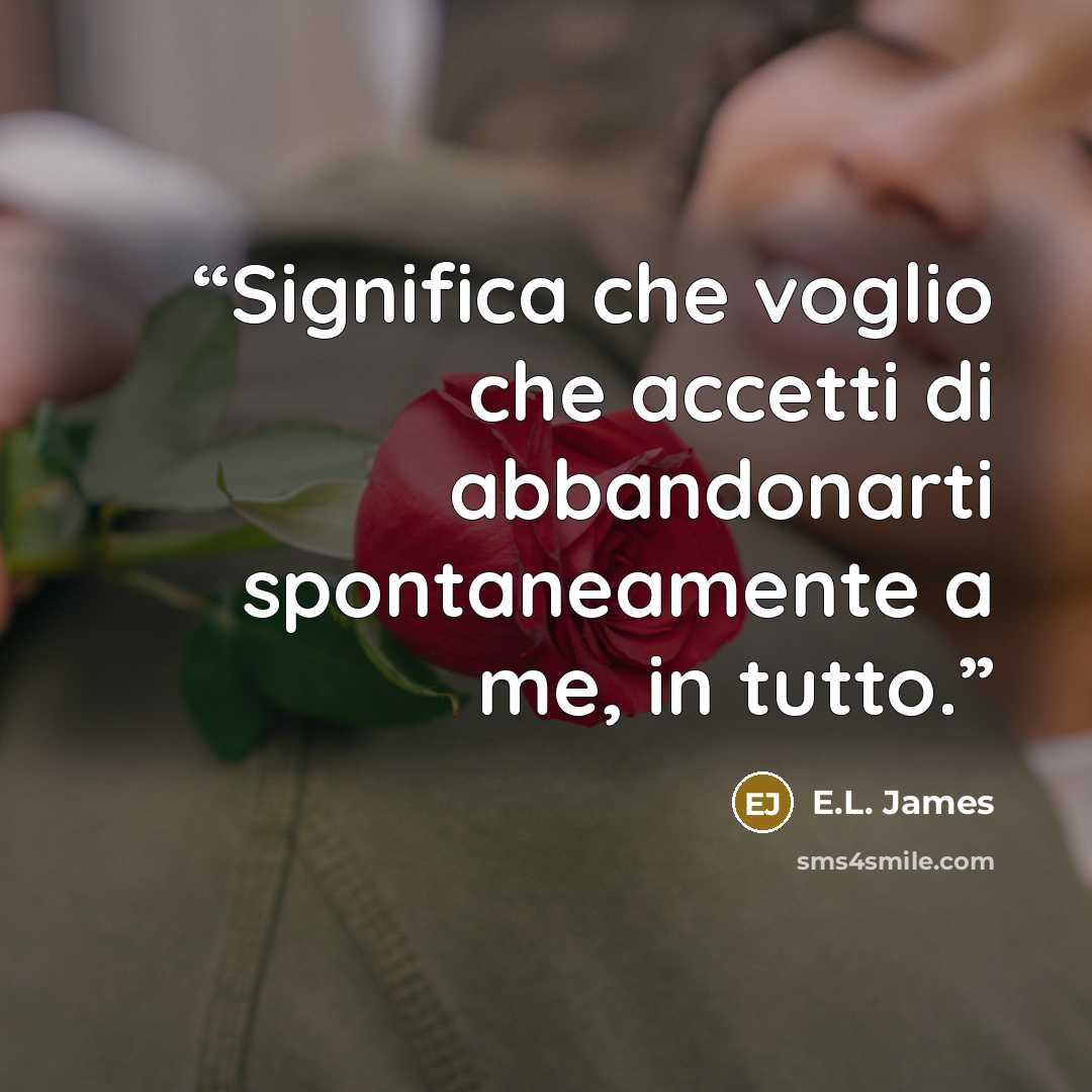 “Significa che voglio che accetti di abbandonarti spontaneamente a me, in tutto.” quote by E.L. James