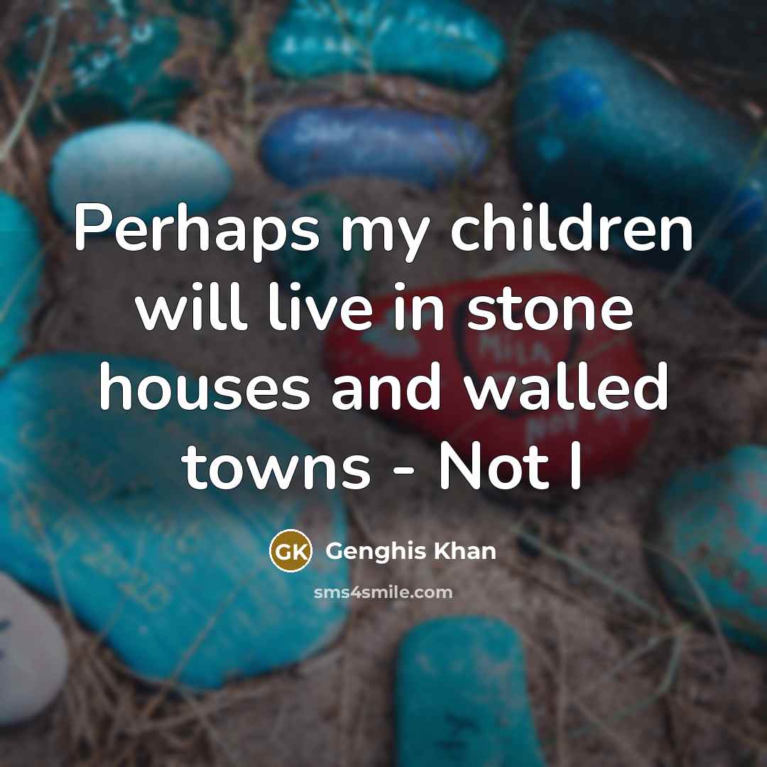 “Perhaps my children will live in stone houses and walled…” quote by Genghis Khan