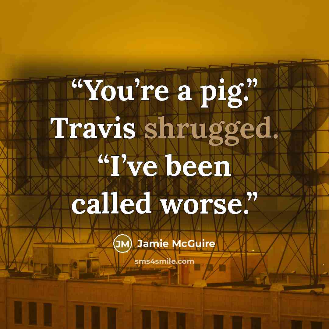 “You’re a pig.” Travis shrugged. “I’ve been called worse.” quote by Jamie McGuire