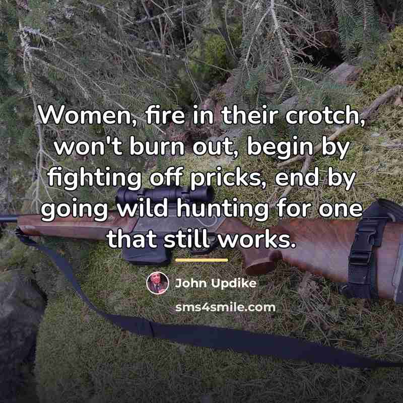 “Women, fire in their crotch, won't burn out, begin by…” quote by John Updike