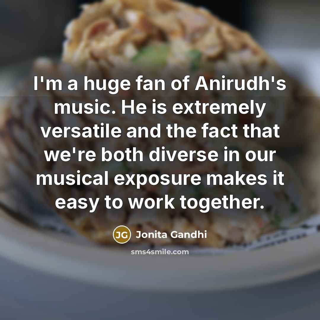 “I'm a huge fan of Anirudh's music. He is extremely versatile and the fact that we're both diverse in our musical exposure makes it easy to work together.” quote by Jonita Gandhi