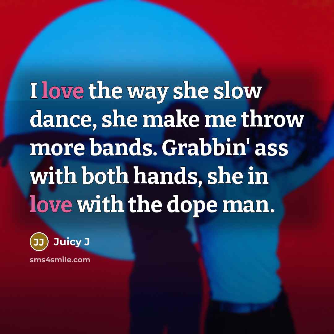 “I love the way she slow dance, she make me…” quote by Juicy J