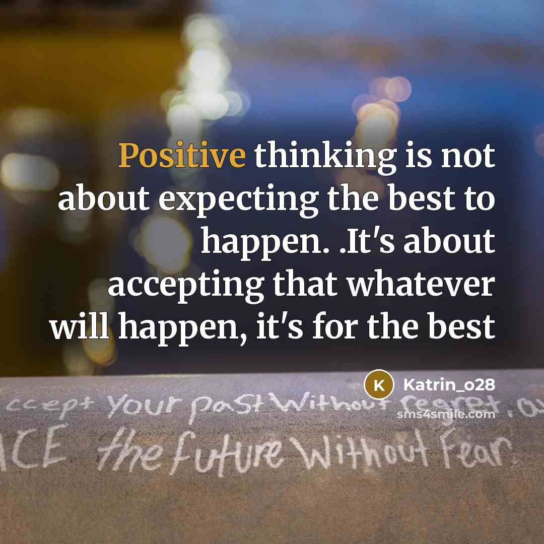 “Positive thinking is not about expecting the best to happen. .It's about accepting that whatever will happen, it's for the best” quote by Katrin_o28