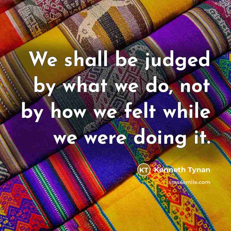 “We shall be judged by what we do, not by how we felt while we were doing it.” quote by Kenneth Tynan