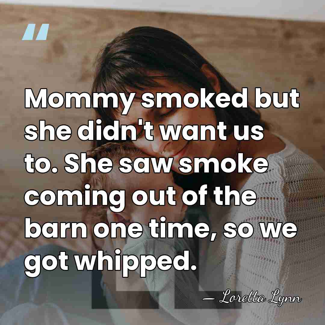 Mommy smoked but she didn't want us to. She saw smoke coming&hellip; - Loretta Lynn