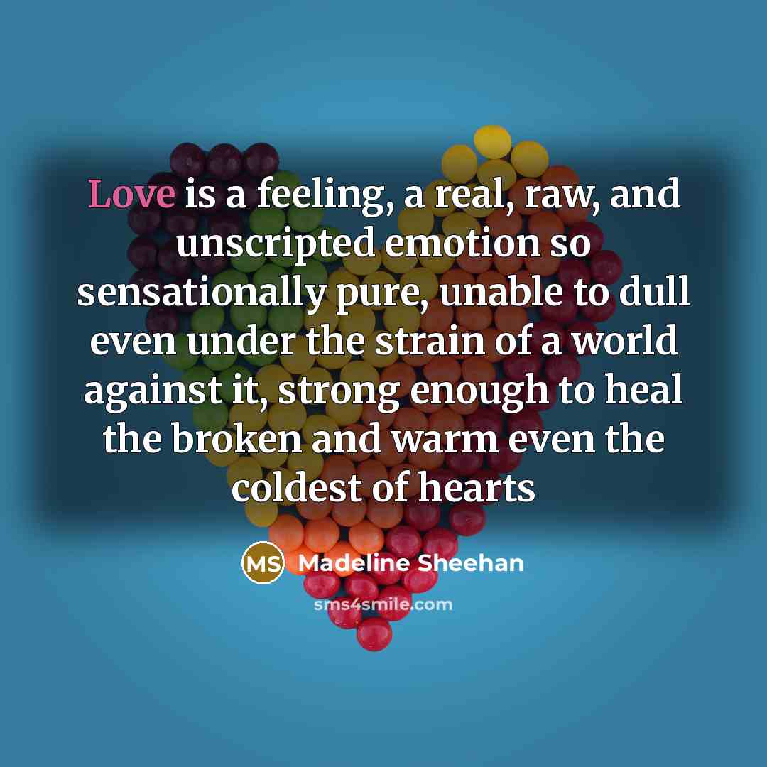 “Love is a feeling, a real, raw, and unscripted emotion…” quote by Madeline Sheehan