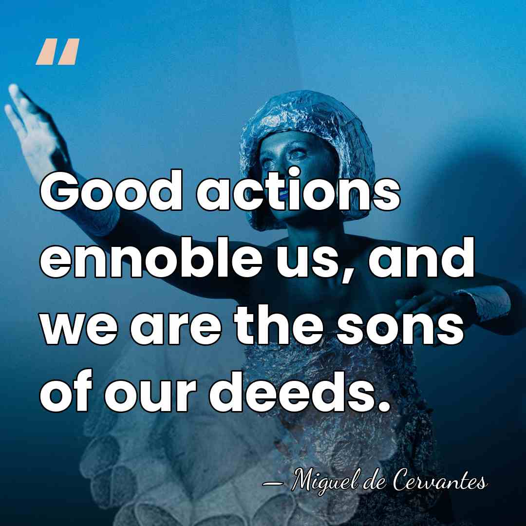 Good actions ennoble us, and we are the sons of our deeds. - Miguel de Cervantes
