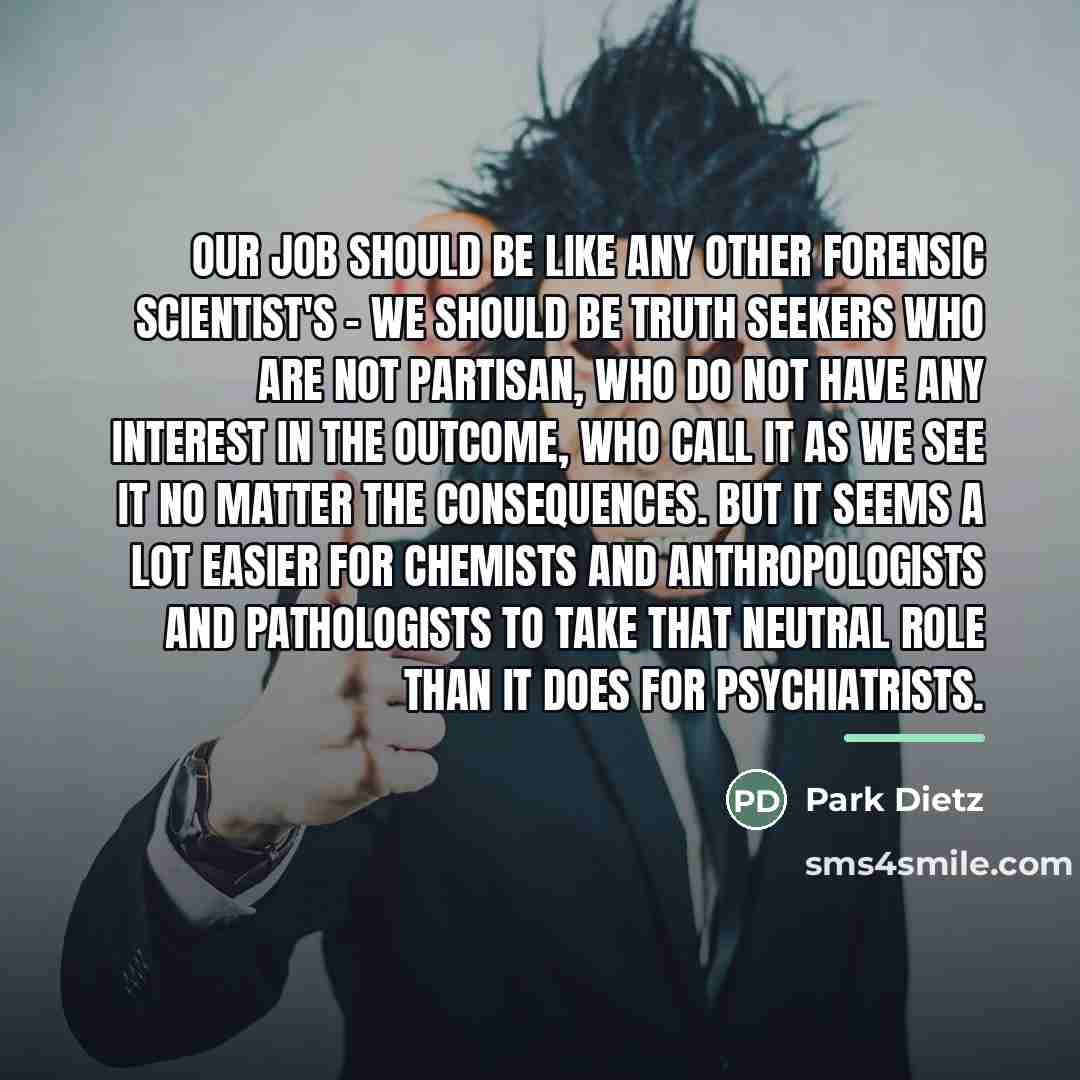 “Our job should be like any other forensic scientist's -…” quote by Park Dietz