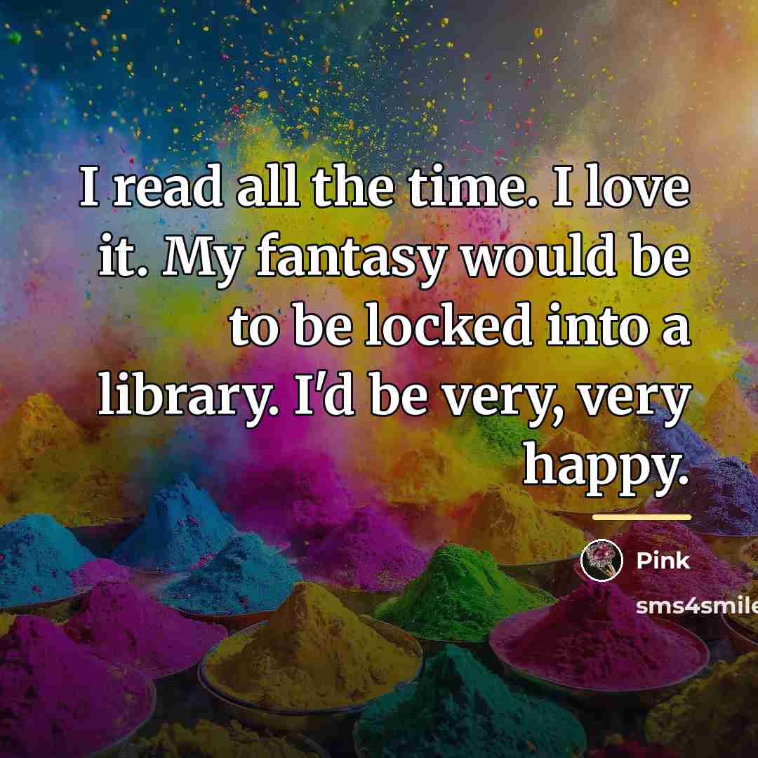 “I read all the time. I love it. My fantasy…” quote by Pink