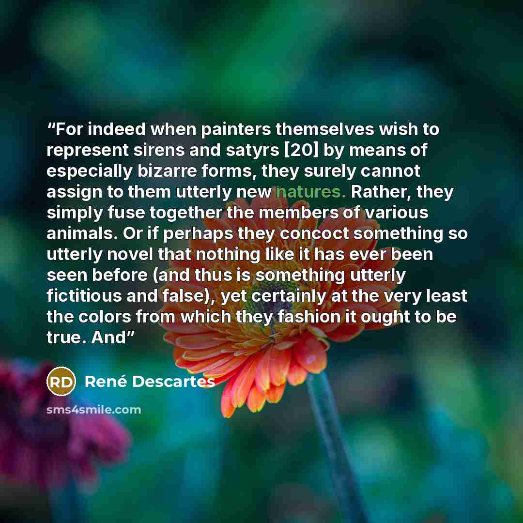 “For indeed when painters themselves wish to represent sirens and satyrs [20] by means of especially bizarre forms, they surely cannot assign to them utterly new natures. Rather, they simply fuse together the members of various animals. Or if perhaps they concoct something so utterly novel that…” quote by René Descartes