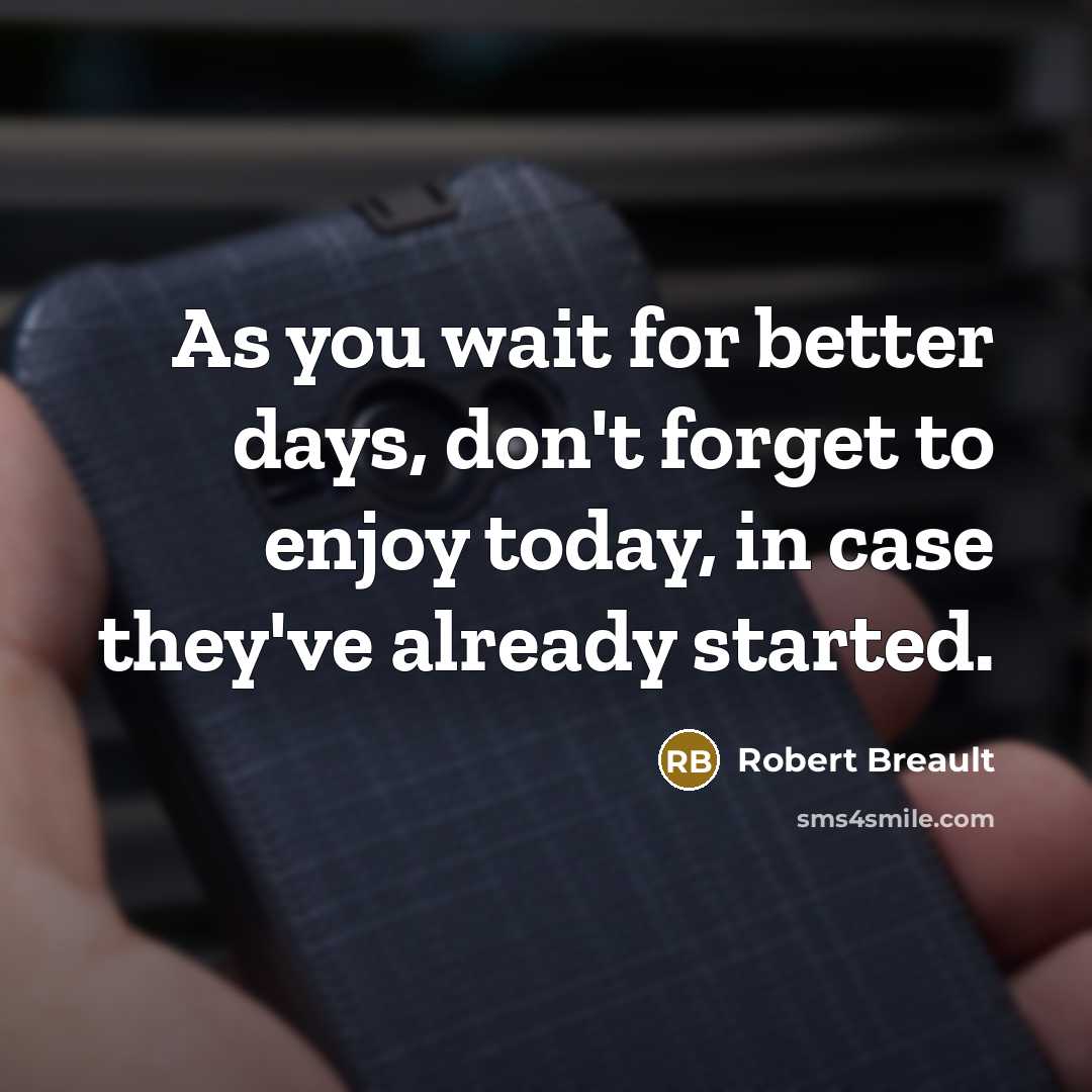 “As you wait for better days, don't forget to enjoy today, in case they've already started.” quote by Robert Breault