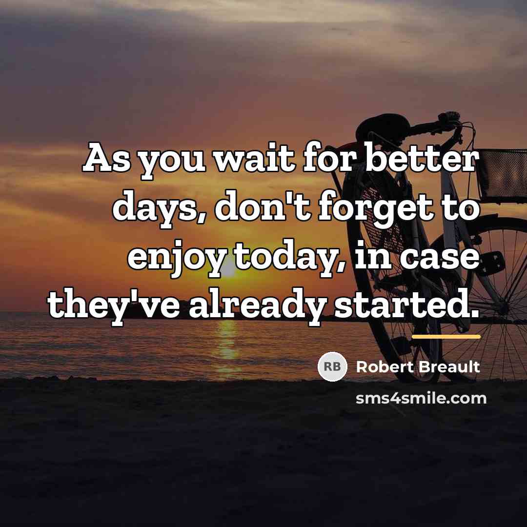 “As you wait for better days, don't forget to enjoy…” quote by Robert Breault
