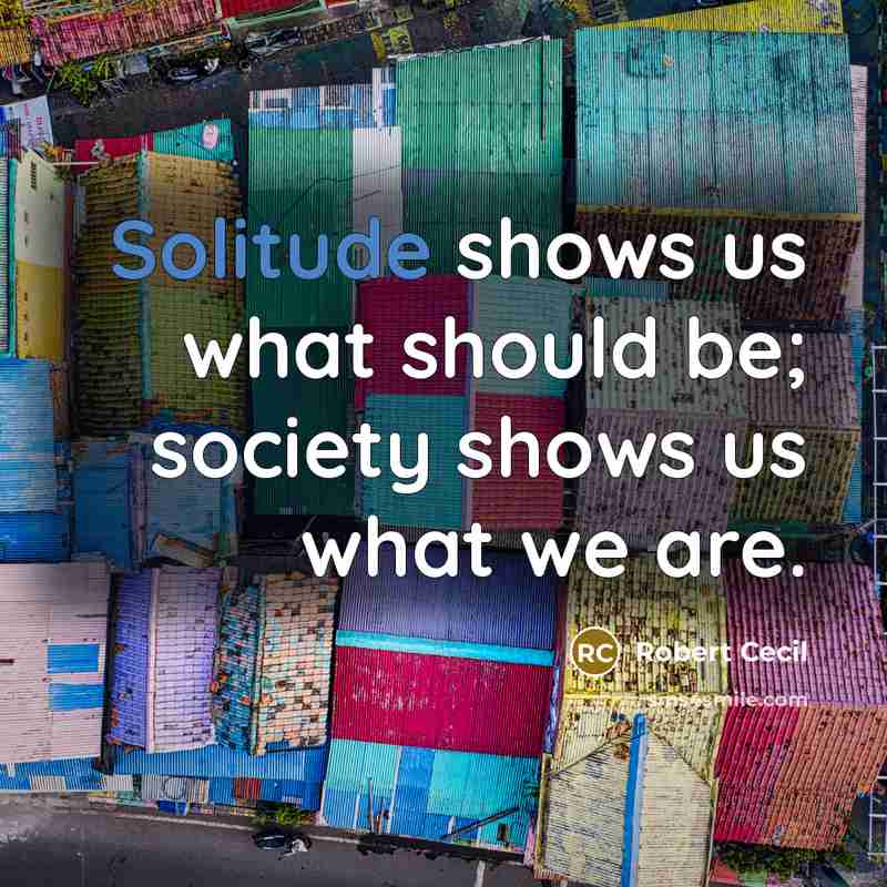 “Solitude shows us what should be; society shows us what…” quote by Robert Cecil
