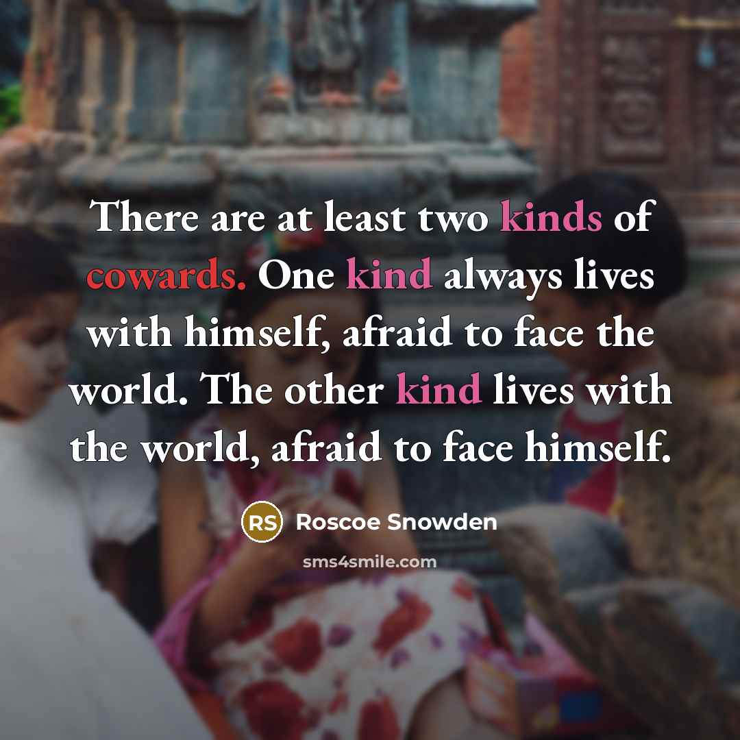 “There are at least two kinds of cowards. One kind always lives with himself, afraid to face the world. The other kind lives with the world, afraid to face himself.” quote by Roscoe Snowden