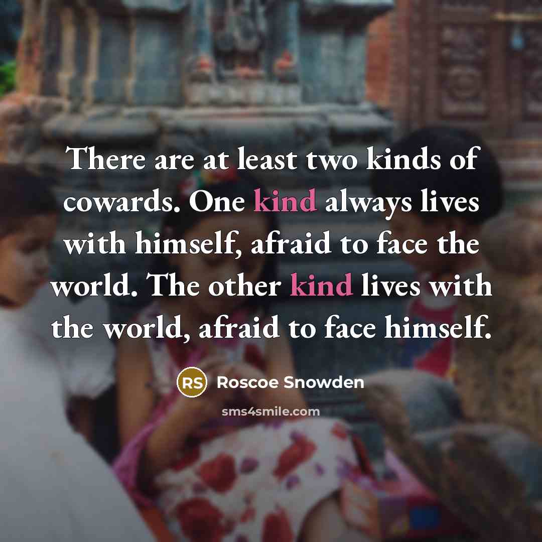 “There are at least two kinds of cowards. One kind always lives with himself, afraid to face the world. The other kind lives with the world, afraid to face himself.” quote by Roscoe Snowden