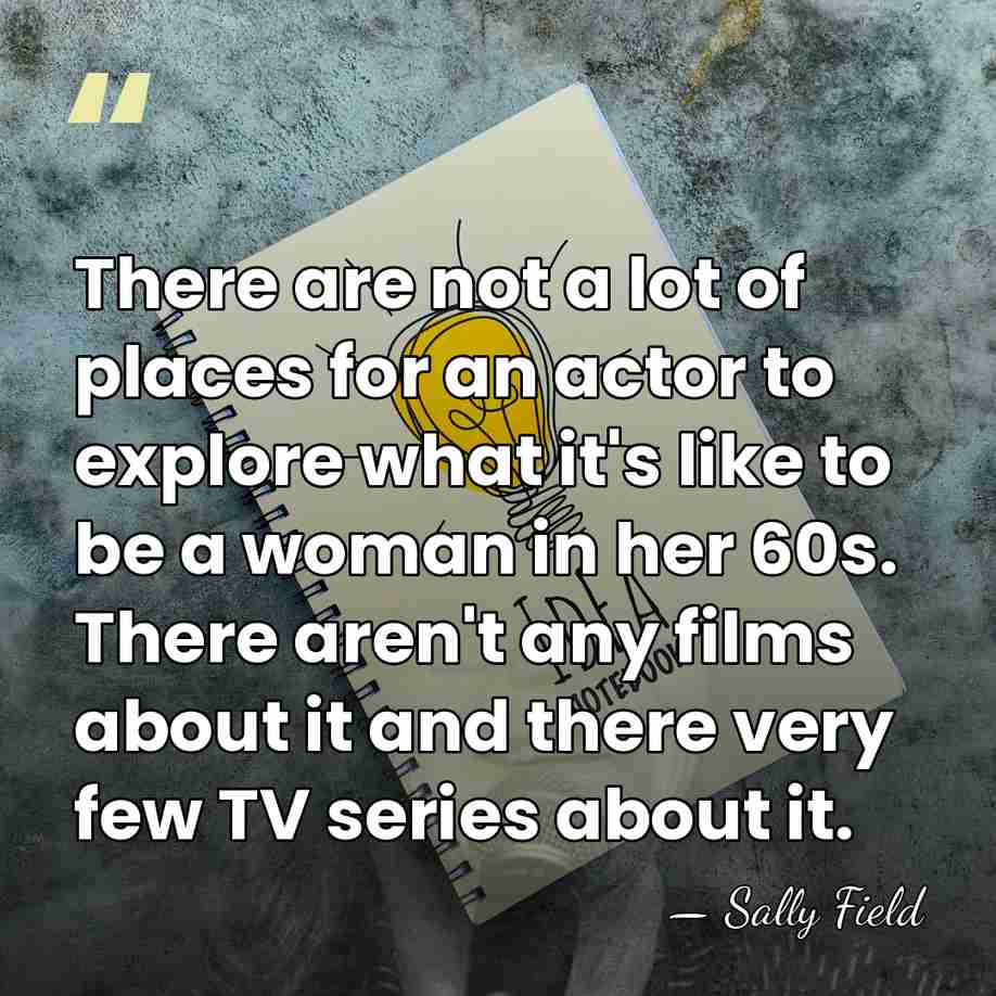 There are not a lot of places for an actor to explore&hellip; - Sally Field