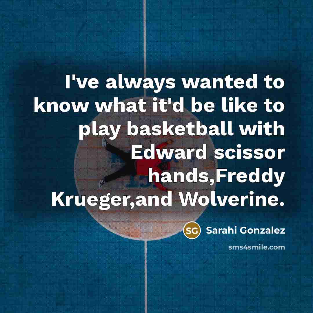 “I've always wanted to know what it'd be like to play basketball with Edward scissor hands,Freddy Krueger,and Wolverine.” quote by Sarahi Gonzalez